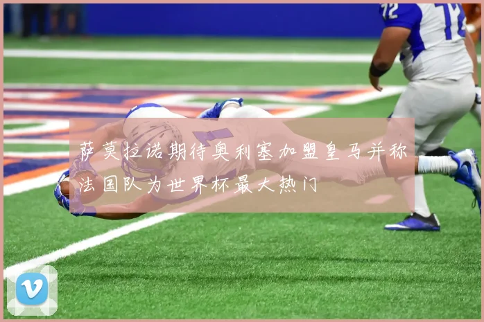 萨莫拉诺期待奥利塞加盟皇马并称法国队为世界杯最大热门