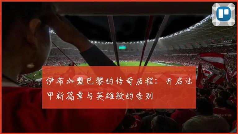 伊布加盟巴黎的传奇历程：开启法甲新篇章与英雄般的告别