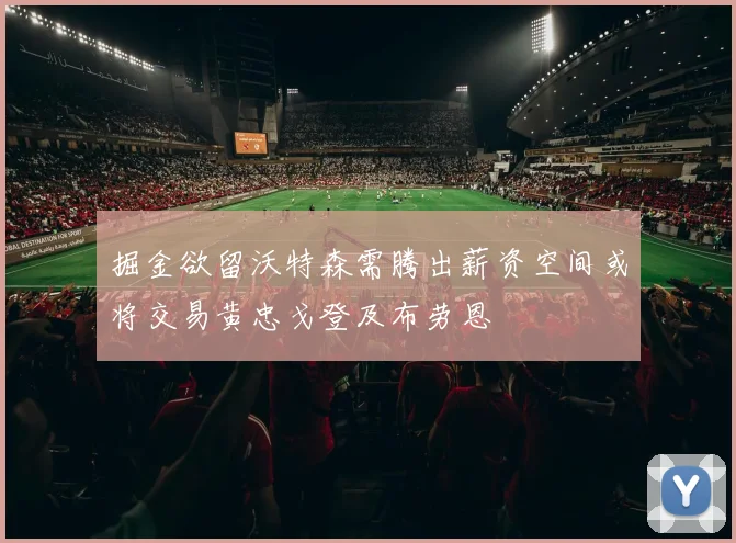 掘金欲留沃特森需腾出薪资空间或将交易黄忠戈登及布劳恩