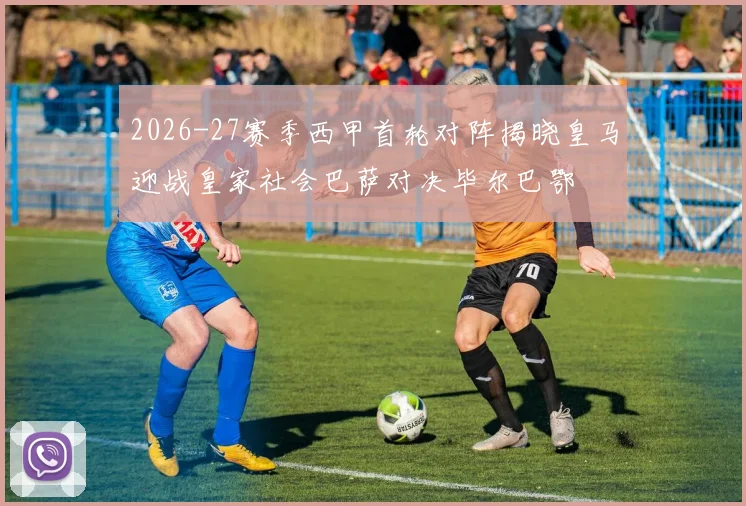 2026-27赛季西甲首轮对阵揭晓皇马迎战皇家社会巴萨对决毕尔巴鄂