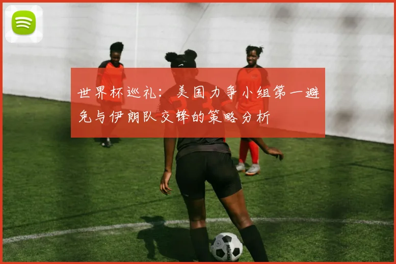 世界杯巡礼：美国力争小组第一避免与伊朗队交锋的策略分析