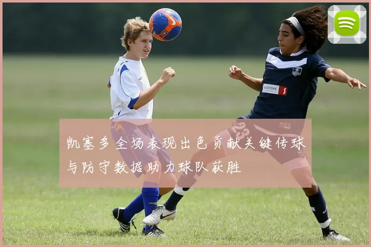 凯塞多全场表现出色贡献关键传球与防守数据助力球队获胜