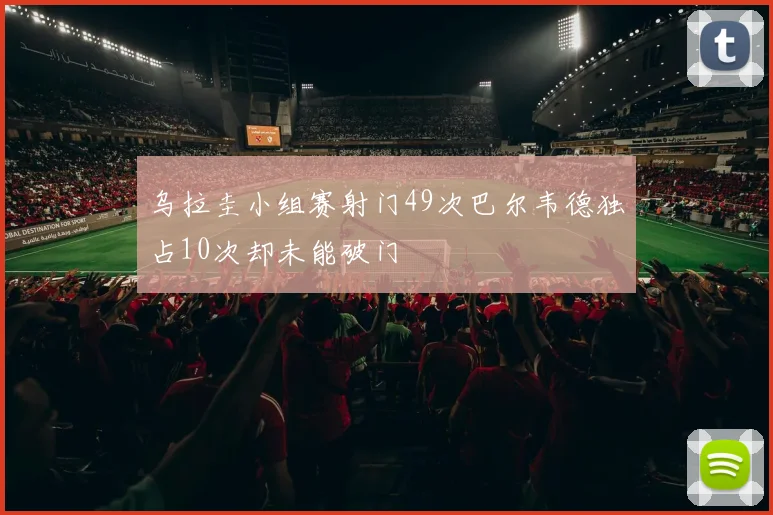 乌拉圭小组赛射门49次巴尔韦德独占10次却未能破门