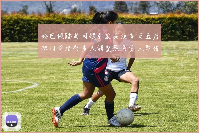 姆巴佩膝盖问题引发关注皇马医疗部门将进行重大调整原负责人即将离任