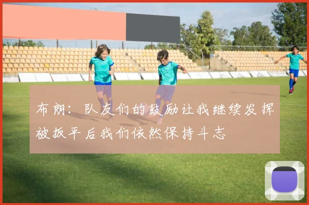 布朗：队友们的鼓励让我继续发挥被扳平后我们依然保持斗志
