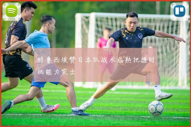 特鲁西埃赞日本队战术成熟把握时机能力突出