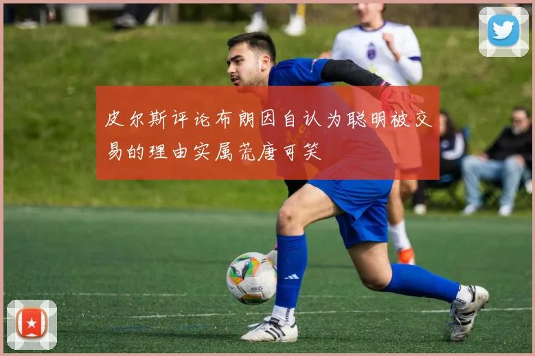 皮尔斯评论布朗因自认为聪明被交易的理由实属荒唐可笑