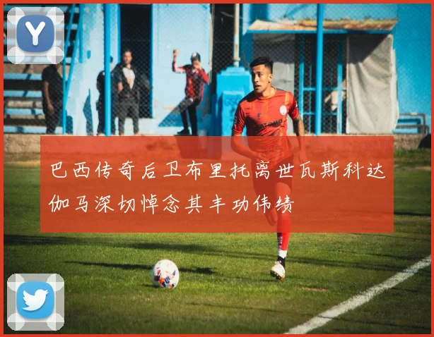 巴西传奇后卫布里托离世瓦斯科达伽马深切悼念其丰功伟绩