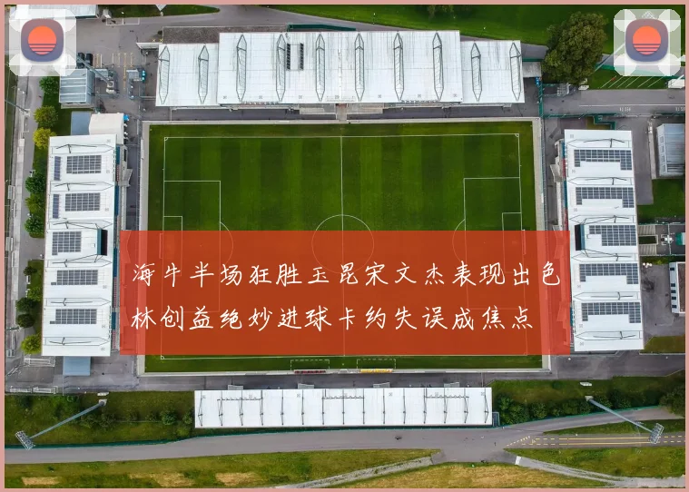 海牛半场狂胜玉昆宋文杰表现出色林创益绝妙进球卡约失误成焦点