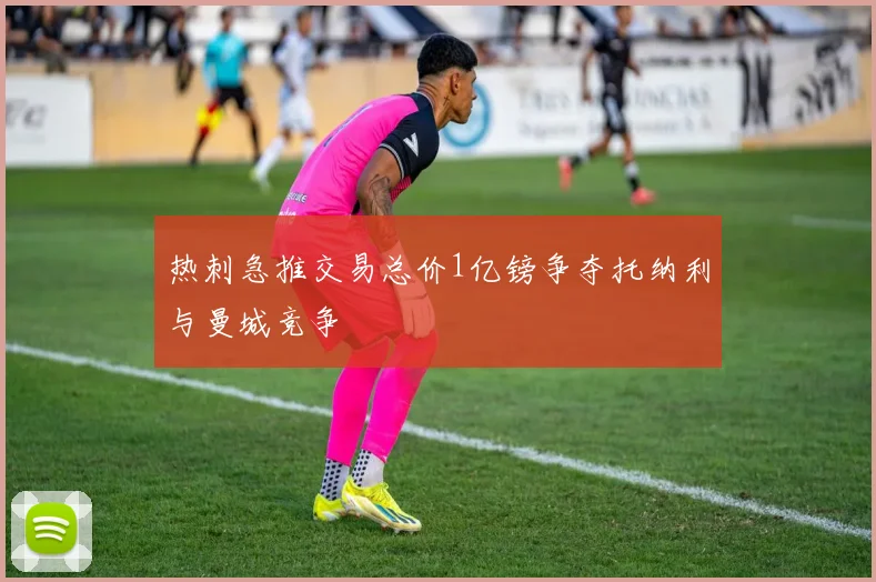 热刺急推交易总价1亿镑争夺托纳利与曼城竞争