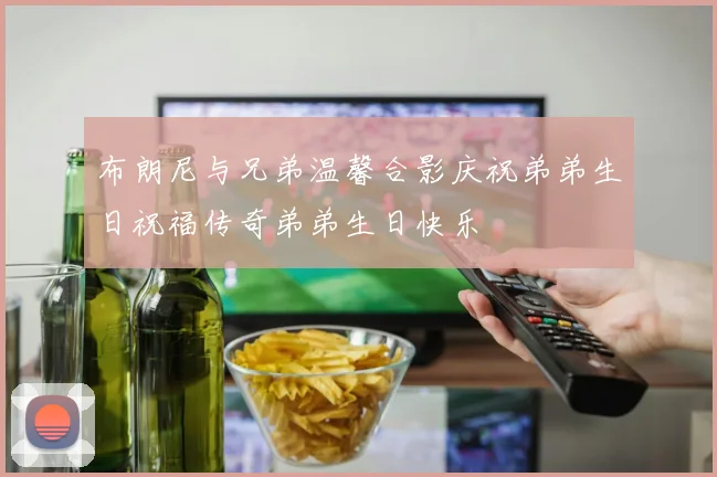 布朗尼与兄弟温馨合影庆祝弟弟生日祝福传奇弟弟生日快乐