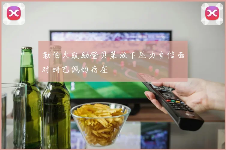 勒伯夫鼓励登贝莱放下压力自信面对姆巴佩的存在